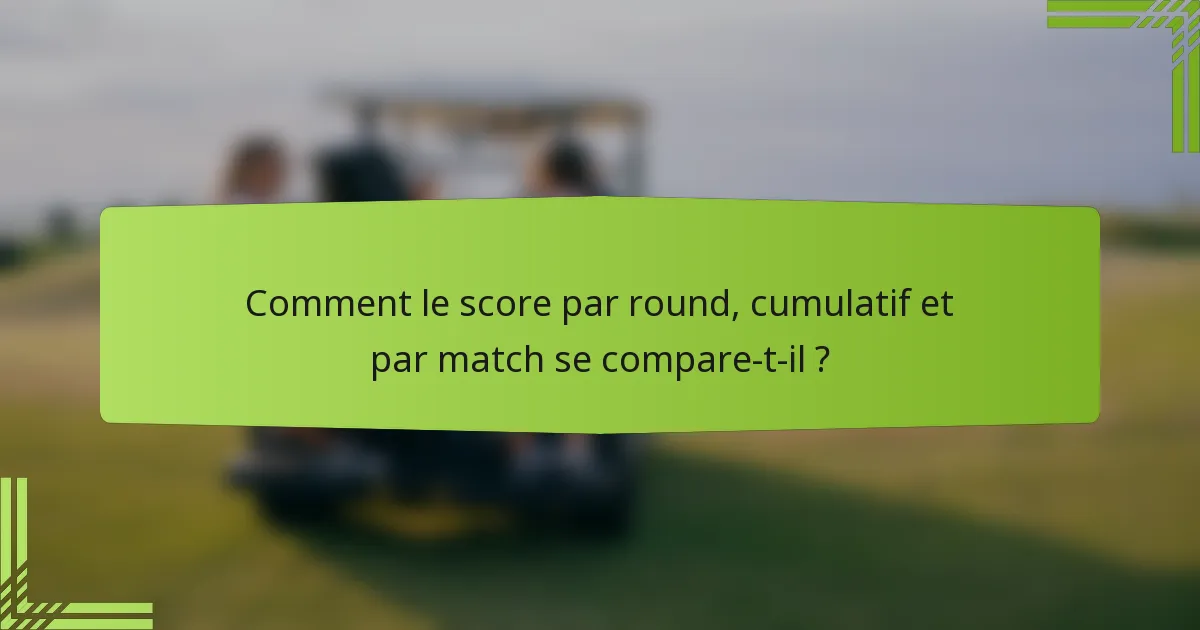 Comment le score par round, cumulatif et par match se compare-t-il ?