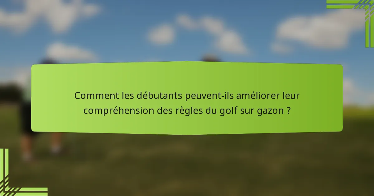 Comment les débutants peuvent-ils améliorer leur compréhension des règles du golf sur gazon ?