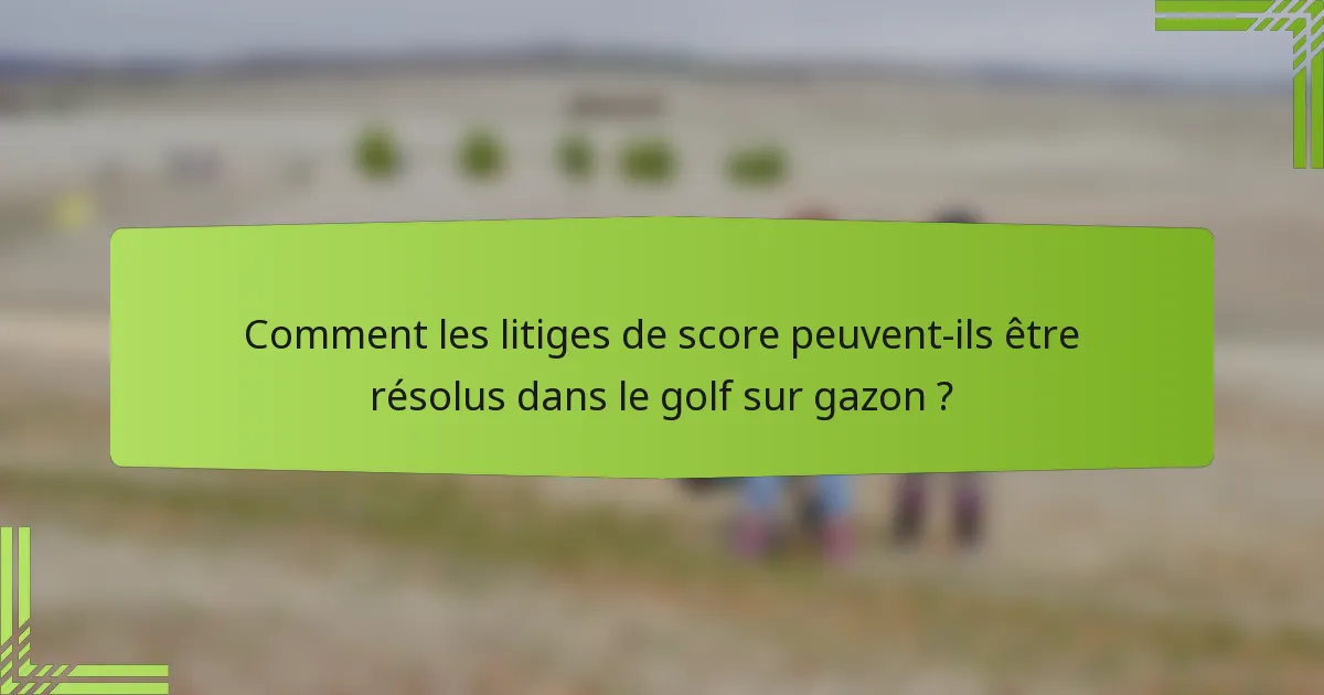 Comment les litiges de score peuvent-ils être résolus dans le golf sur gazon ?