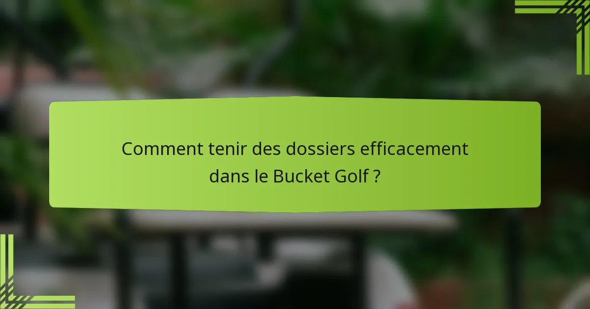 Comment tenir des dossiers efficacement dans le Bucket Golf ?
