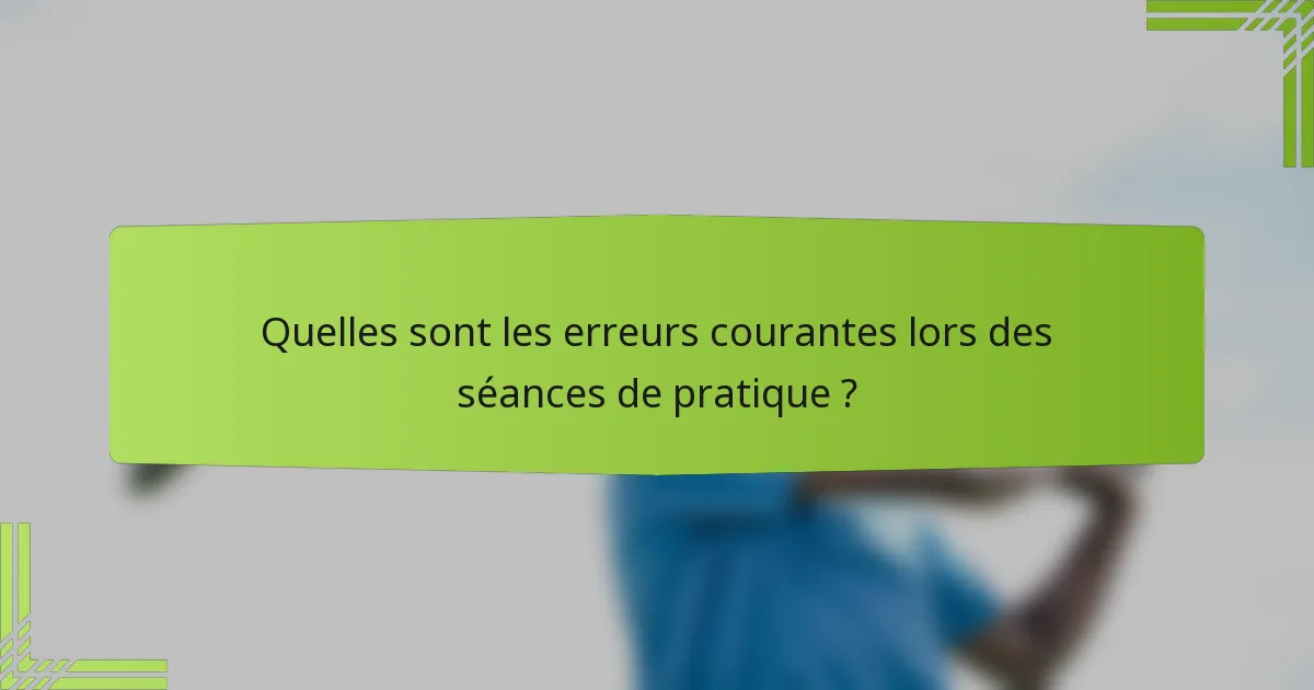 Quelles sont les erreurs courantes lors des séances de pratique ?